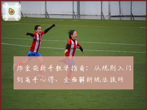 炸金花新手教学指南：从规则入门到高手心得，全面解析玩法技巧