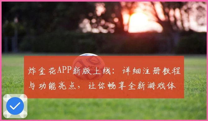 炸金花APP新版上线:详细注册教程与功能亮点,让你畅享全新游戏体验