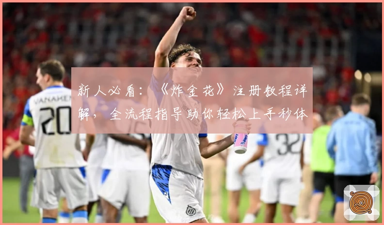 新人必看：《炸金花》注册教程详解，全流程指导助你轻松上手秒体验