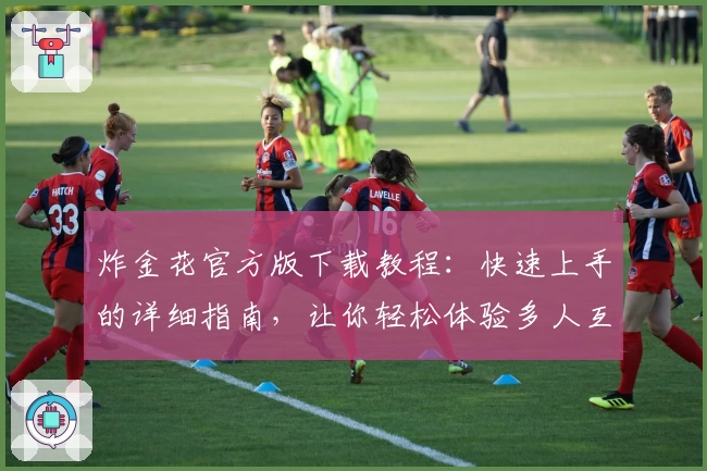 炸金花官方版下载教程：快速上手的详细指南，让你轻松体验多人互动游戏魅力