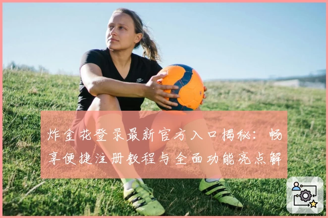 炸金花登录最新官方入口揭秘：畅享便捷注册教程与全面功能亮点解析