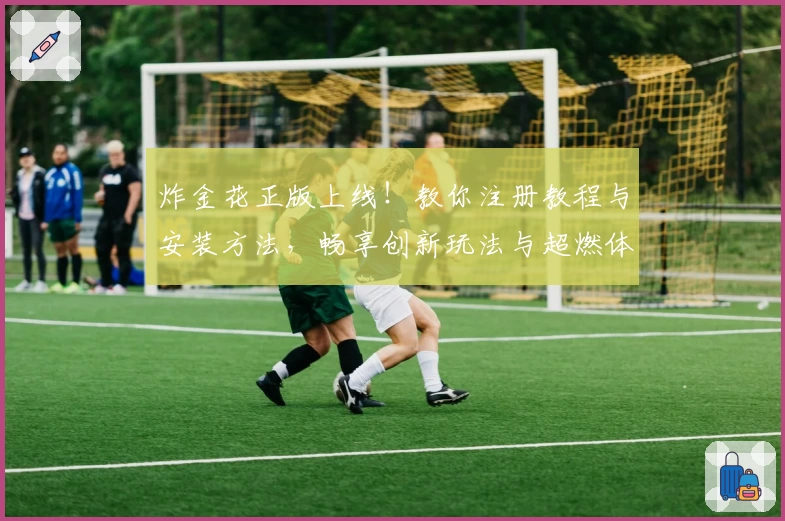 炸金花正版上线！教你注册教程与安装方法，畅享创新玩法与超燃体验