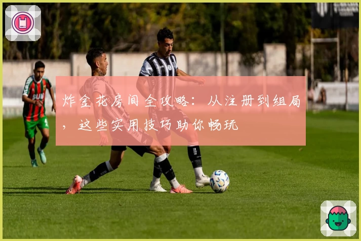 炸金花房间全攻略：从注册到组局，这些实用技巧助你畅玩