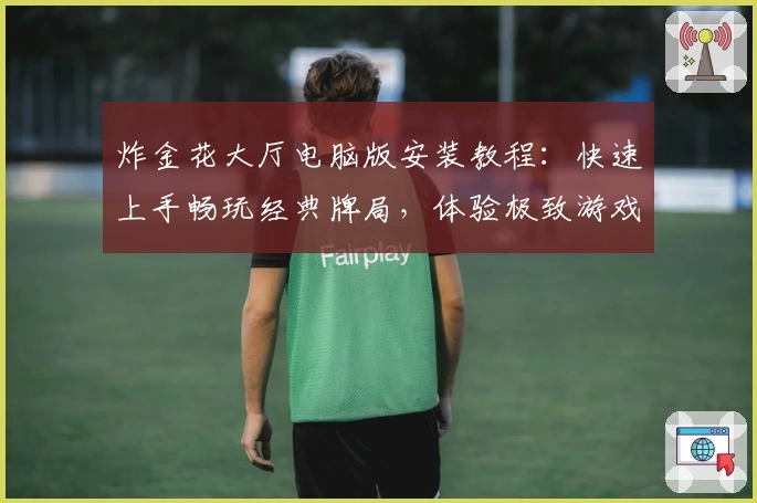 炸金花大厅电脑版安装教程：快速上手畅玩经典牌局，体验极致游戏乐趣