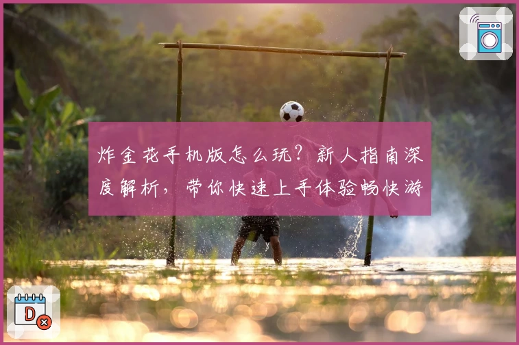 炸金花手机版怎么玩？新人指南深度解析，带你快速上手体验畅快游戏魅力