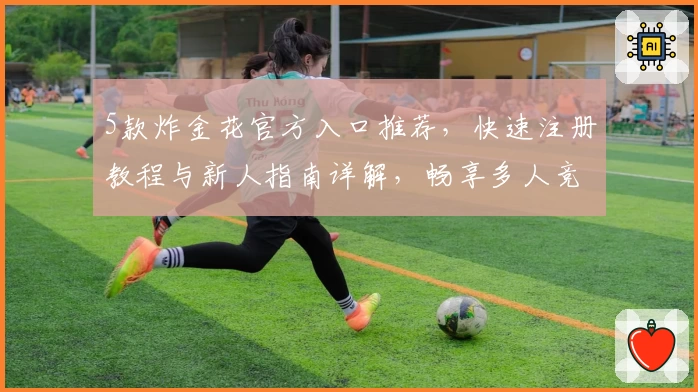 5款炸金花官方入口推荐，快速注册教程与新人指南详解，畅享多人竞技新体验