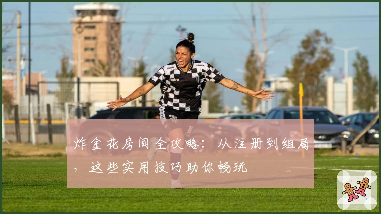 炸金花房间全攻略：从注册到组局，这些实用技巧助你畅玩