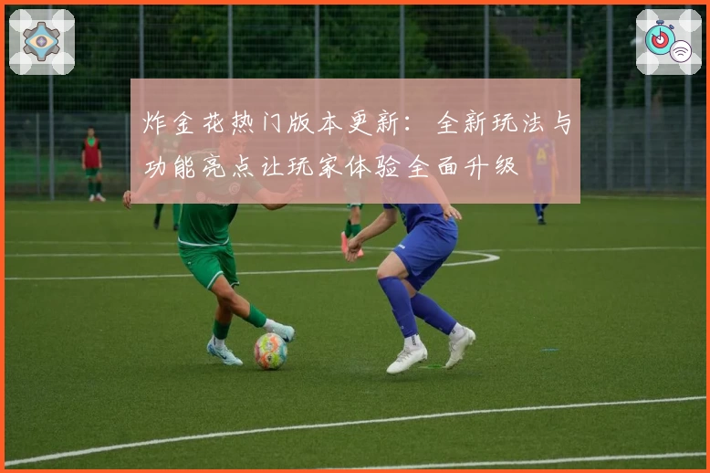 炸金花热门版本更新：全新玩法与功能亮点让玩家体验全面升级