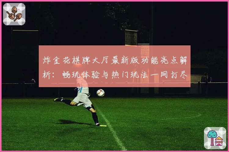 炸金花棋牌大厅最新版功能亮点解析：畅玩体验与热门玩法一网打尽