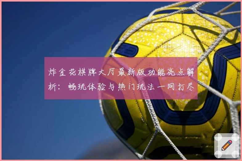 炸金花棋牌大厅最新版功能亮点解析：畅玩体验与热门玩法一网打尽