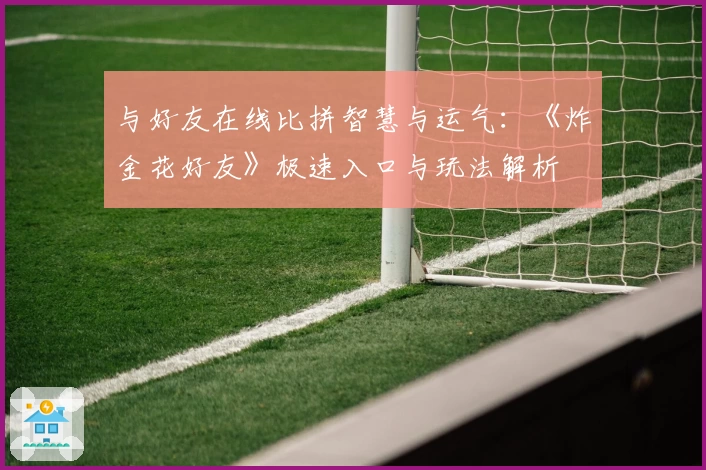 与好友在线比拼智慧与运气：《炸金花好友》极速入口与玩法解析
