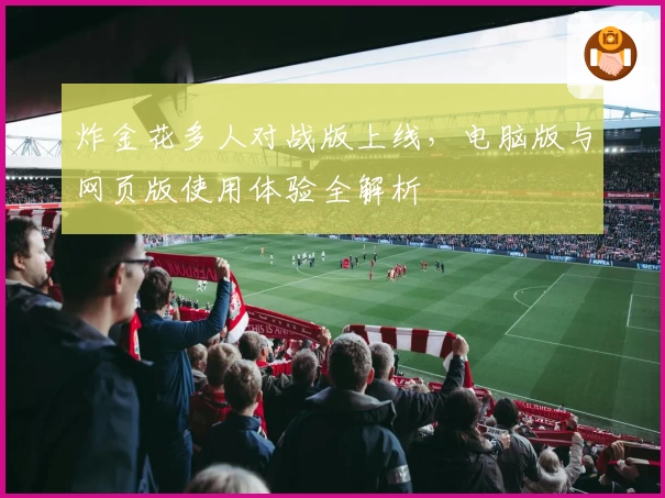 炸金花多人对战版上线，电脑版与网页版使用体验全解析