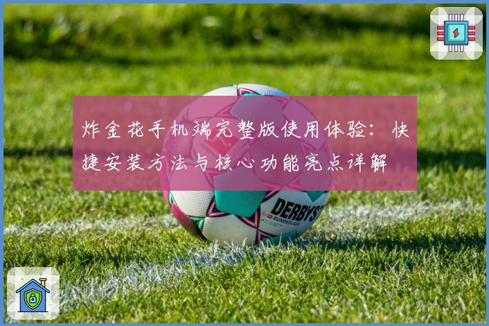 炸金花手机端完整版使用体验：快捷安装方法与核心功能亮点详解