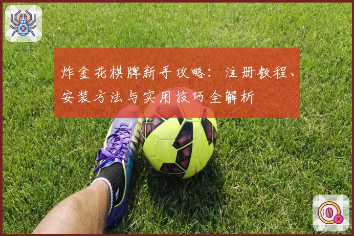 炸金花棋牌新手攻略：注册教程、安装方法与实用技巧全解析
