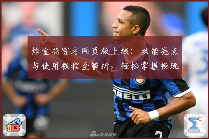 炸金花官方网页版上线：功能亮点与使用教程全解析，轻松掌握畅玩新体验
