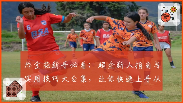 炸金花新手必看：超全新人指南与实用技巧大合集，让你快速上手从零到高手