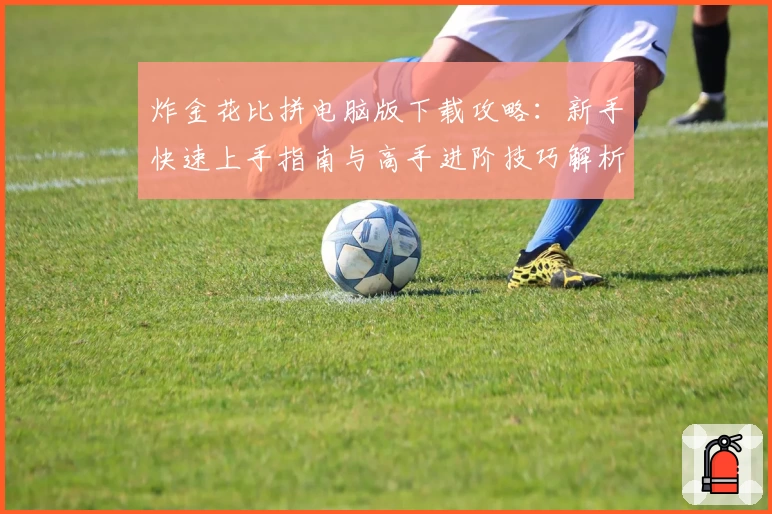 炸金花比拼电脑版下载攻略：新手快速上手指南与高手进阶技巧解析