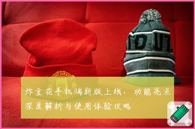 炸金花手机端新版上线，功能亮点深度解析与使用体验攻略