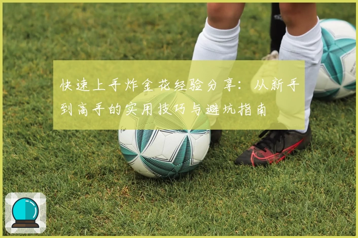 快速上手炸金花经验分享:从新手到高手的实用技巧与避坑指南