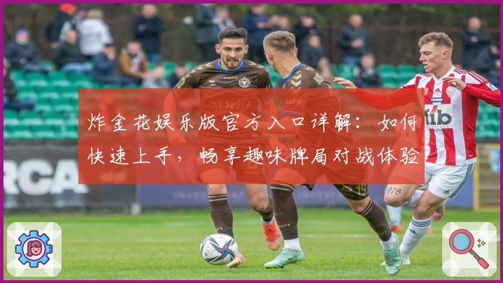炸金花娱乐版官方入口详解：如何快速上手，畅享趣味牌局对战体验