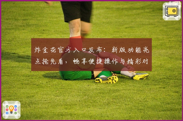 炸金花官方入口发布:新版功能亮点抢先看,畅享便捷操作与精彩对局