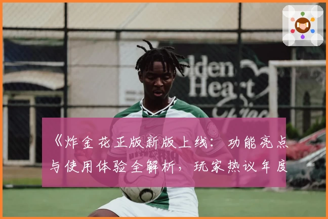 《炸金花正版新版上线:功能亮点与使用体验全解析,玩家热议年度口碑佳作》