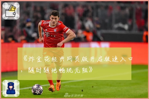 《炸金花经典网页版开启极速入口，随时随地畅玩无阻》